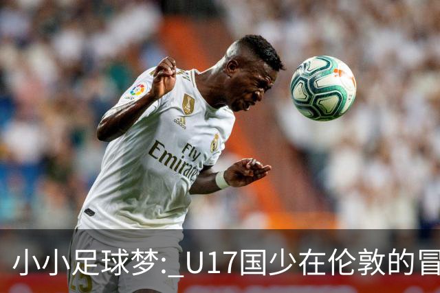 小小足球梦: U17国少在伦敦的冒险与挑战